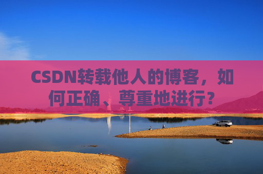 CSDN转载他人的博客,如何正确、尊重地进行?